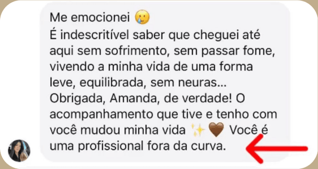Mensagem de paciente no WhatsApp: “Me emocionei. É indescritível saber que cheguei até aqui sem sofrimento, sem passar fome, vivendo a minha vida de uma forma leve, equilibrada, sem neuras… Obrigada, Amanda, de verdade! O acompanhamento que tive e tenho com você mudou minha vida. Você é uma profissional fora da curva.”