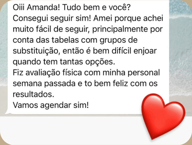 Mensagem de paciente no WhatsApp: “Oiii Amanda! Tudo bem e você? Consegui seguir sim! Amei porque achei muito fácil de seguir, principalmente por conta das tabelas com grupos de substituição, então é bem difícil enjoar quando tem tantas opções. Fiz avaliação física com minha personal semana passada e tô bem feliz com os resultados. Vamos agendar sim!”
